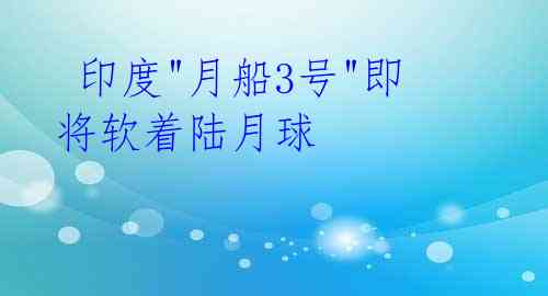  印度"月船3号"即将软着陆月球