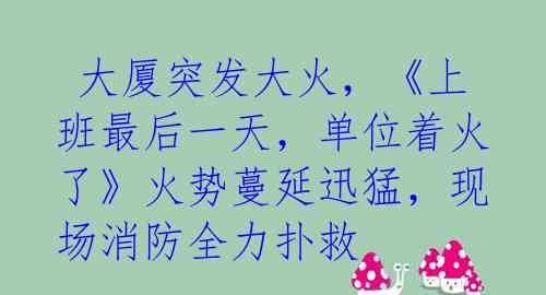  大厦突发大火，《上班最后一天，单位着火了》火势蔓延迅猛，现场消防全力扑救