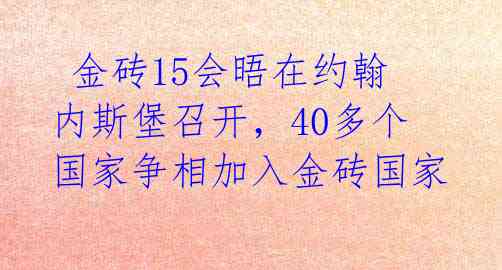  金砖15会晤在约翰内斯堡召开，40多个国家争相加入金砖国家