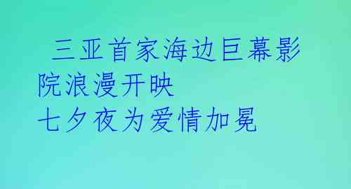  三亚首家海边巨幕影院浪漫开映 七夕夜为爱情加冕