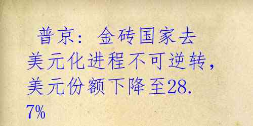  普京: 金砖国家去美元化进程不可逆转，美元份额下降至28.7% 