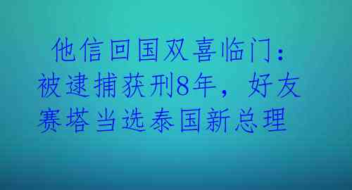  他信回国双喜临门：被逮捕获刑8年，好友赛塔当选泰国新总理