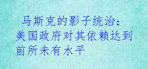  马斯克的影子统治：美国政府对其依赖达到前所未有水平