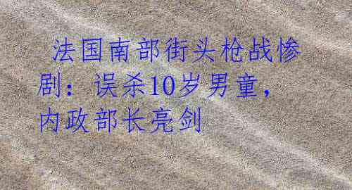  法国南部街头枪战惨剧：误杀10岁男童，内政部长亮剑