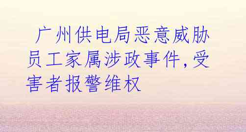广州供电局恶意威胁员工家属涉政事件,受害者报警维权