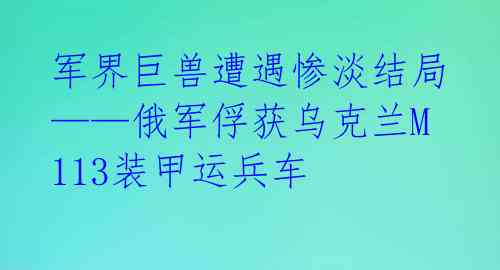 军界巨兽遭遇惨淡结局——俄军俘获乌克兰M113装甲运兵车
