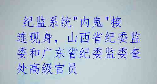  纪监系统"内鬼"接连现身，山西省纪委监委和广东省纪委监委查处高级官员