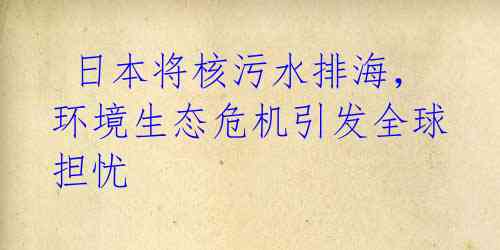  日本将核污水排海，环境生态危机引发全球担忧