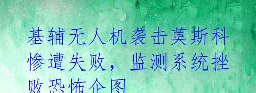 基辅无人机袭击莫斯科惨遭失败，监测系统挫败恐怖企图