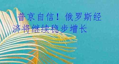  普京自信！俄罗斯经济将继续稳步增长