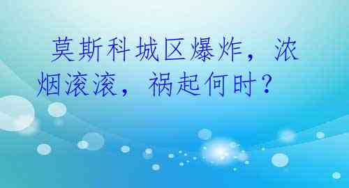  莫斯科城区爆炸，浓烟滚滚，祸起何时？