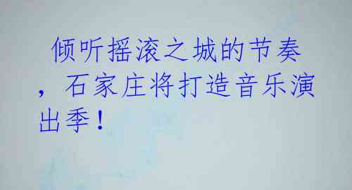  倾听摇滚之城的节奏，石家庄将打造音乐演出季！