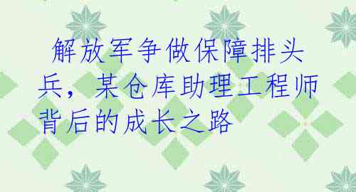  解放军争做保障排头兵，某仓库助理工程师背后的成长之路