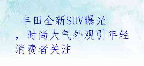  丰田全新SUV曝光，时尚大气外观引年轻消费者关注