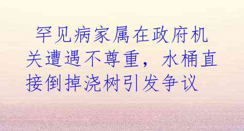  罕见病家属在政府机关遭遇不尊重，水桶直接倒掉浇树引发争议