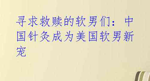 寻求救赎的软男们：中国针灸成为美国软男新宠