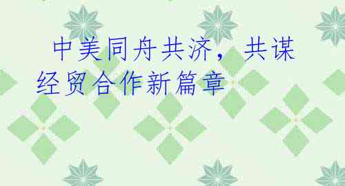  中美同舟共济，共谋经贸合作新篇章