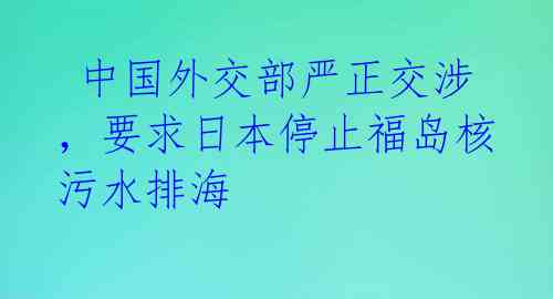  中国外交部严正交涉，要求日本停止福岛核污水排海