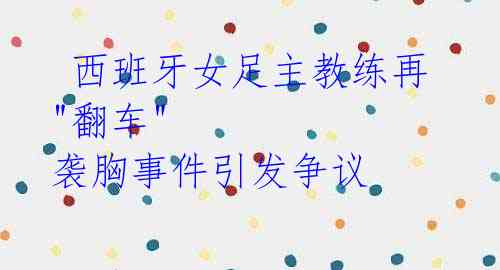  西班牙女足主教练再"翻车" 袭胸事件引发争议