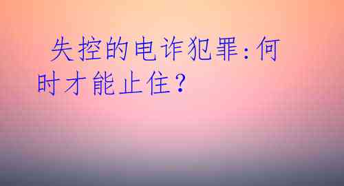  失控的电诈犯罪:何时才能止住？