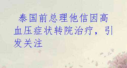  泰国前总理他信因高血压症状转院治疗，引发关注