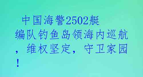  中国海警2502艇编队钓鱼岛领海内巡航，维权坚定，守卫家园！