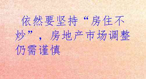  依然要坚持“房住不炒”，房地产市场调整仍需谨慎