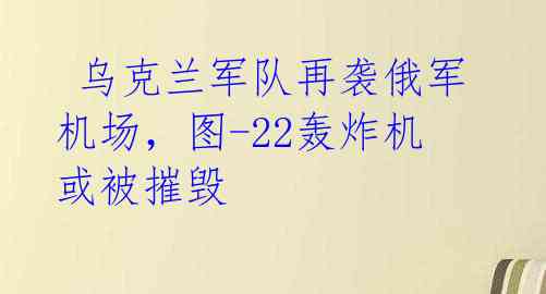  乌克兰军队再袭俄军机场，图-22轰炸机或被摧毁