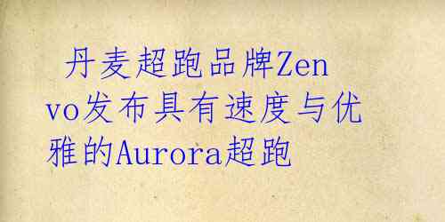  丹麦超跑品牌Zenvo发布具有速度与优雅的Aurora超跑