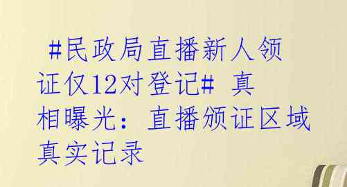 #民政局直播新人领证仅12对登记# 真相曝光：直播颁证区域真实记录