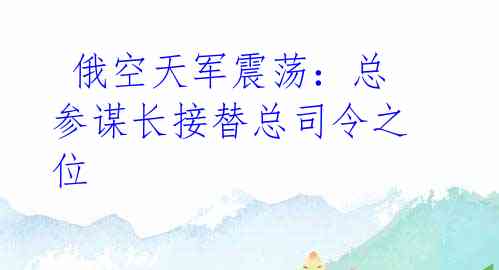  俄空天军震荡：总参谋长接替总司令之位