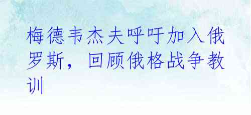 梅德韦杰夫呼吁加入俄罗斯，回顾俄格战争教训