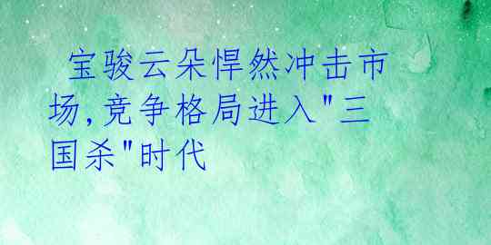  宝骏云朵悍然冲击市场,竞争格局进入"三国杀"时代