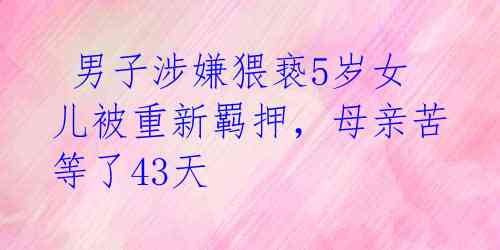  男子涉嫌猥亵5岁女儿被重新羁押，母亲苦等了43天