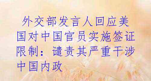  外交部发言人回应美国对中国官员实施签证限制：谴责其严重干涉中国内政