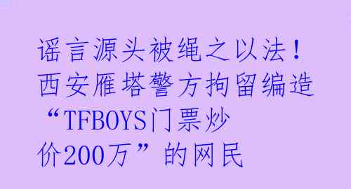 谣言源头被绳之以法！西安雁塔警方拘留编造“TFBOYS门票炒价200万”的网民