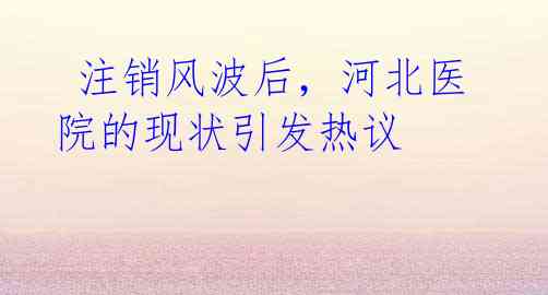  注销风波后，河北医院的现状引发热议