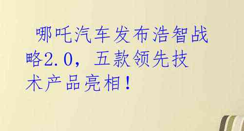  哪吒汽车发布浩智战略2.0，五款领先技术产品亮相！