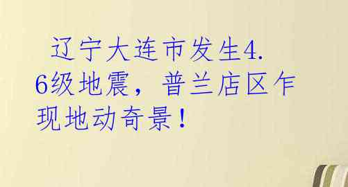  辽宁大连市发生4.6级地震，普兰店区乍现地动奇景！