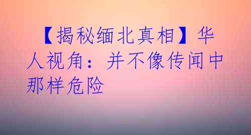  【揭秘缅北真相】华人视角：并不像传闻中那样危险