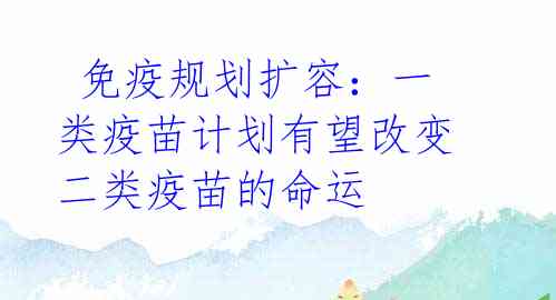  免疫规划扩容：一类疫苗计划有望改变二类疫苗的命运