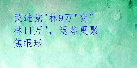 民进党"林9万"变"林11万"，退却更聚焦眼球