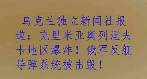  乌克兰独立新闻社报道：克里米亚奥列涅夫卡地区爆炸！俄军反舰导弹系统被击毁！ 