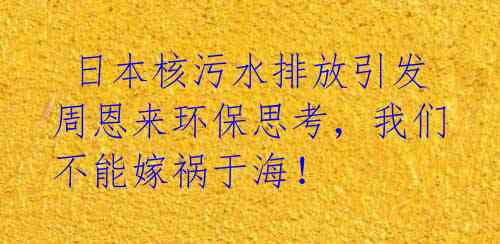  日本核污水排放引发周恩来环保思考，我们不能嫁祸于海！