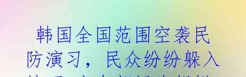  韩国全国范围空袭民防演习，民众纷纷躲入地下 安全部门为朝鲜发射卫星做准备