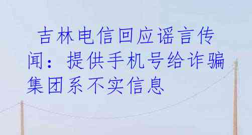  吉林电信回应谣言传闻：提供手机号给诈骗集团系不实信息