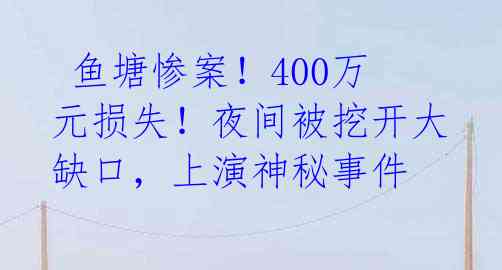  鱼塘惨案！400万元损失！夜间被挖开大缺口，上演神秘事件