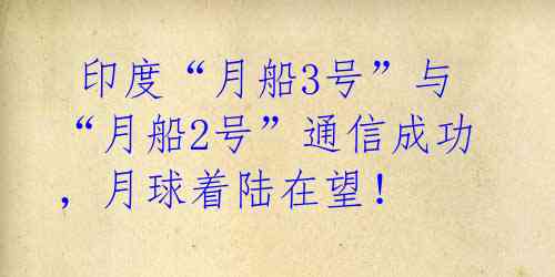  印度“月船3号”与“月船2号”通信成功，月球着陆在望！