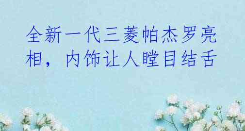 全新一代三菱帕杰罗亮相，内饰让人瞠目结舌