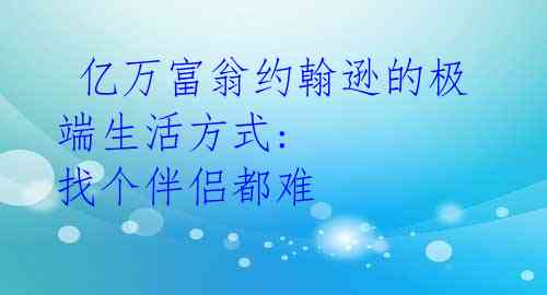 亿万富翁约翰逊的极端生活方式: 找个伴侣都难
